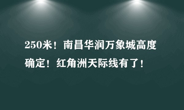 250米！南昌华润万象城高度确定！红角洲天际线有了！