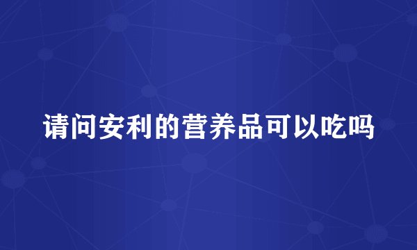 请问安利的营养品可以吃吗