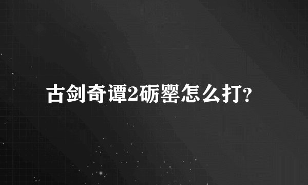 古剑奇谭2砺罂怎么打？