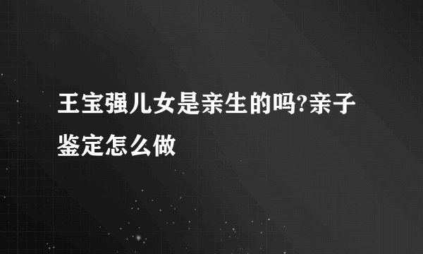 王宝强儿女是亲生的吗?亲子鉴定怎么做