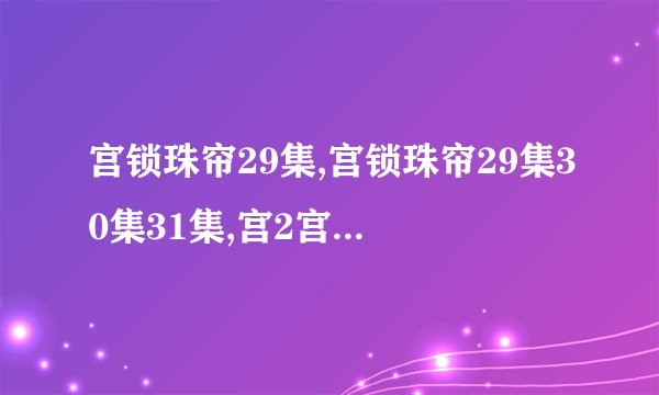 宫锁珠帘29集,宫锁珠帘29集30集31集,宫2宫锁珠帘全集29集