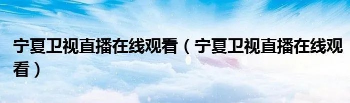 宁夏卫视直播在线观看（宁夏卫视直播在线观看）