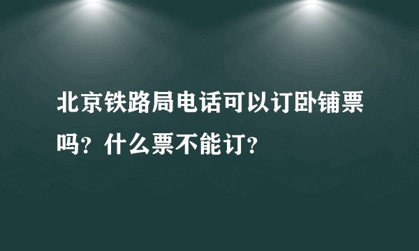 北京铁路局电话可以订卧铺票吗?什么票不能订?