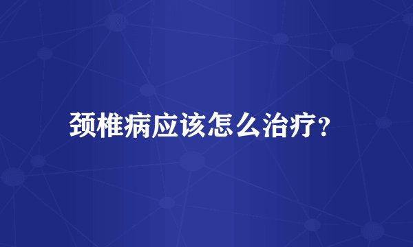 颈椎病应该怎么治疗?