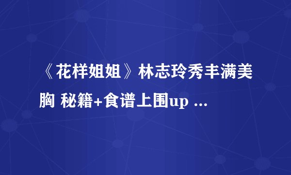 《花样姐姐》林志玲秀丰满美胸 秘籍+食谱上围up up up
