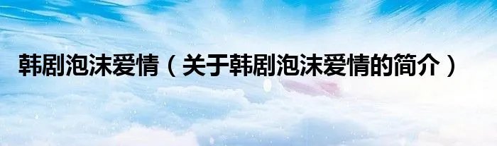 韩剧泡沫爱情（关于韩剧泡沫爱情的简介）