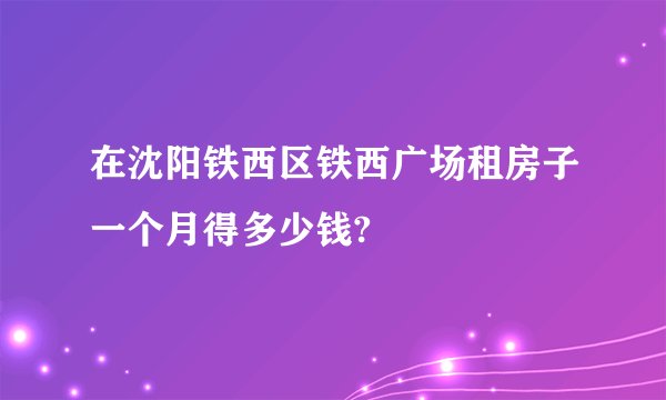 在沈阳铁西区铁西广场租房子一个月得多少钱?