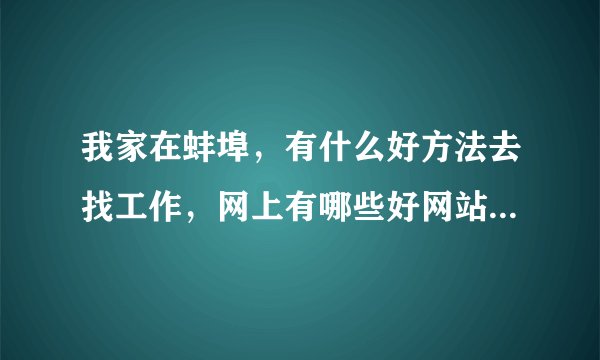 我家在蚌埠，有什么好方法去找工作，网上有哪些好网站，我想在蚌埠工作。谢了