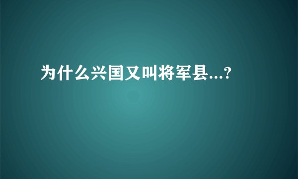 为什么兴国又叫将军县...?