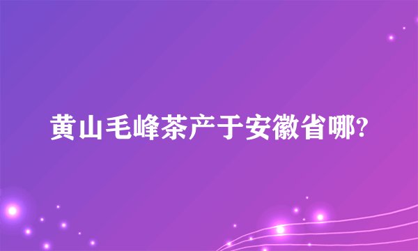 黄山毛峰茶产于安徽省哪?