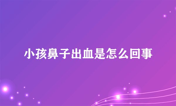小孩鼻子出血是怎么回事