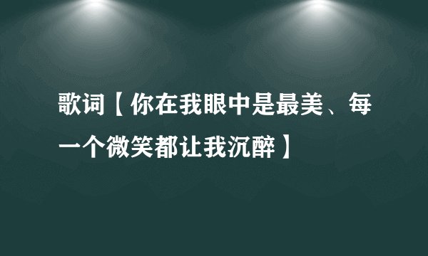 歌词【你在我眼中是最美、每一个微笑都让我沉醉】