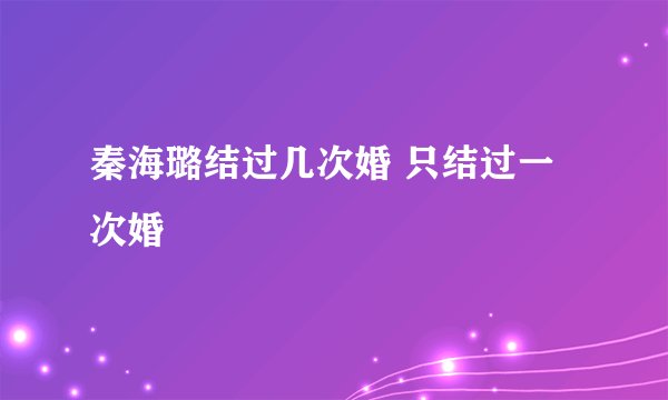 秦海璐结过几次婚 只结过一次婚