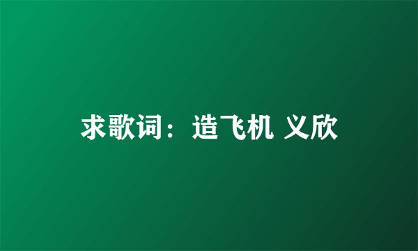 求歌词：造飞机 义欣