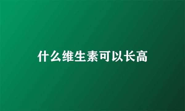 什么维生素可以长高