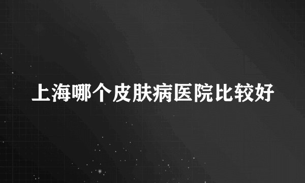 上海哪个皮肤病医院比较好