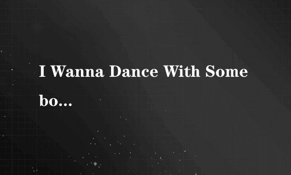 I Wanna Dance With Somebody 歌词