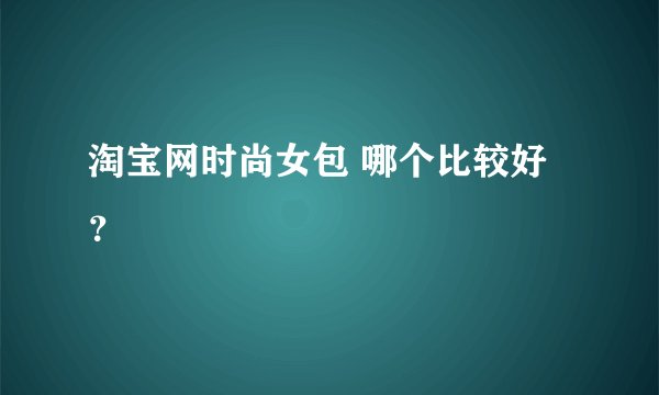 淘宝网时尚女包 哪个比较好？