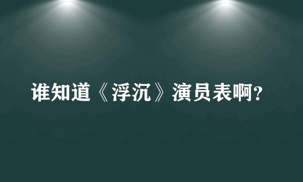 谁知道《浮沉》演员表啊？