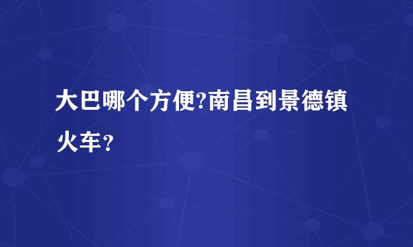 大巴哪个方便?南昌到景德镇火车？