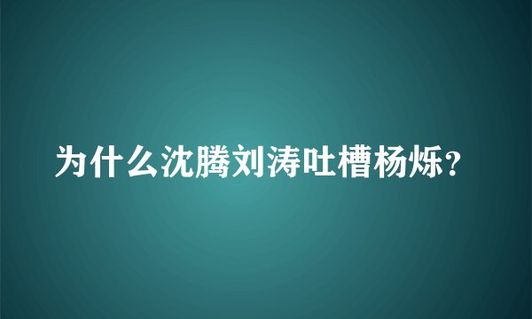 为什么沈腾刘涛吐槽杨烁？