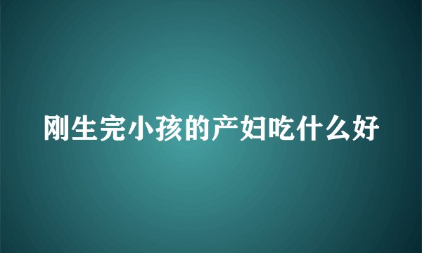 刚生完小孩的产妇吃什么好