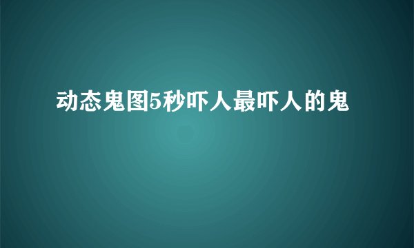 动态鬼图5秒吓人最吓人的鬼