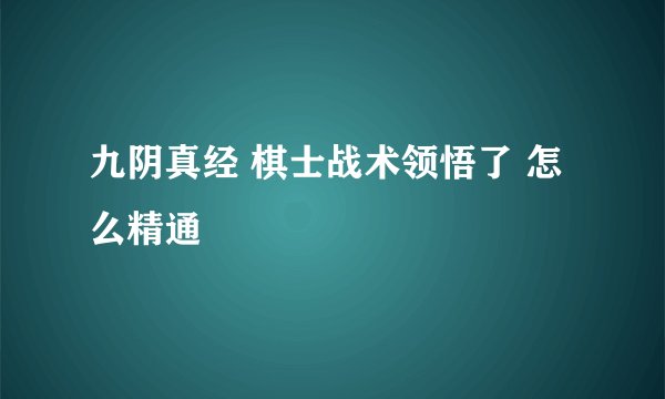 九阴真经 棋士战术领悟了 怎么精通