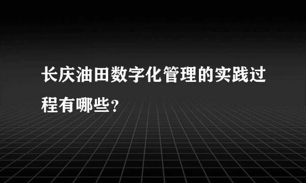 长庆油田数字化管理的实践过程有哪些？