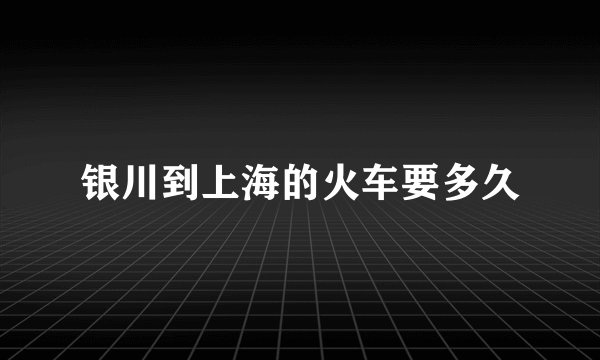 银川到上海的火车要多久