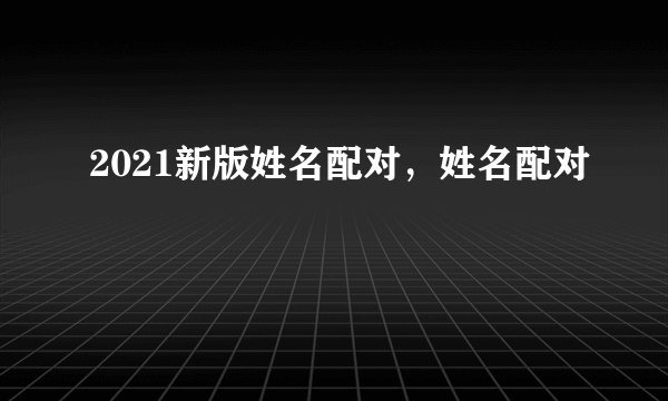 2021新版姓名配对，姓名配对