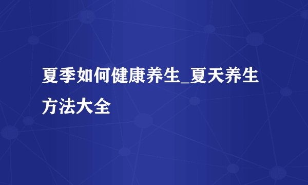 夏季如何健康养生_夏天养生方法大全
