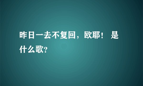 昨日一去不复回，欧耶！ 是什么歌？