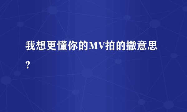 我想更懂你的MV拍的撒意思？