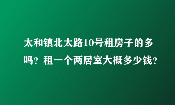 太和镇北太路10号租房子的多吗？租一个两居室大概多少钱？
