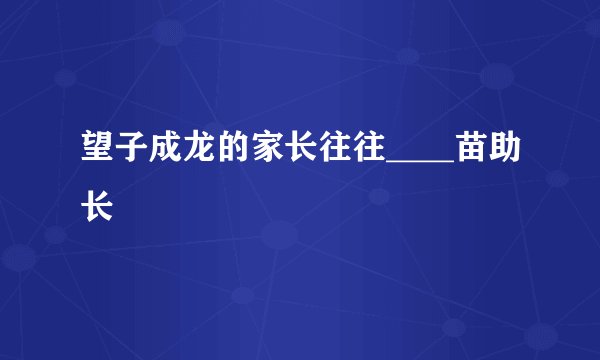 望子成龙的家长往往____苗助长