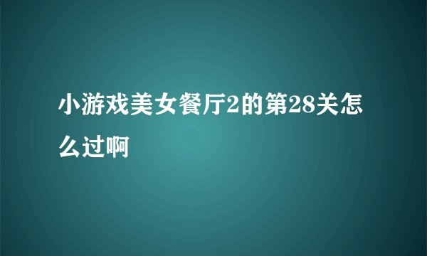 小游戏美女餐厅2的第28关怎么过啊