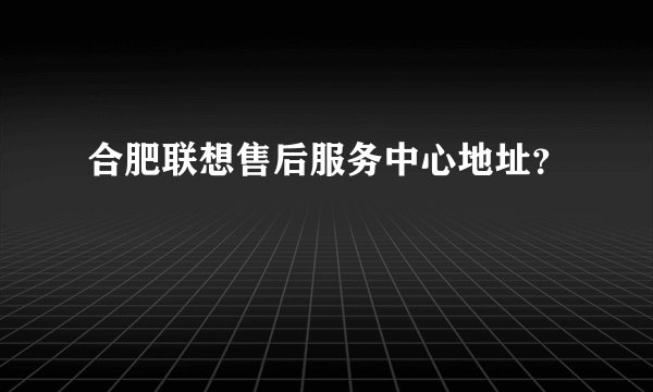 合肥联想售后服务中心地址？