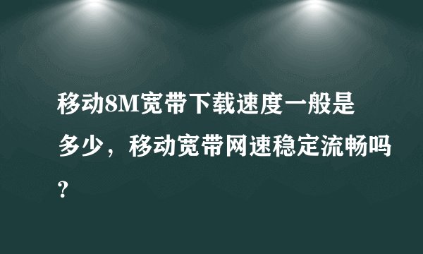 移动8M宽带下载速度一般是多少，移动宽带网速稳定流畅吗？