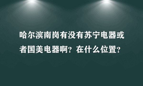 哈尔滨南岗有没有苏宁电器或者国美电器啊？在什么位置？