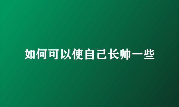 如何可以使自己长帅一些