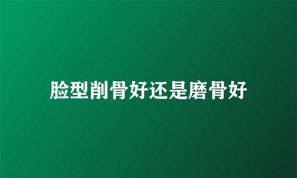 脸型削骨好还是磨骨好