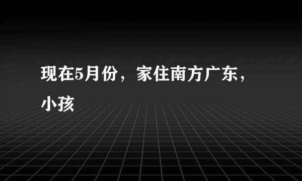 现在5月份，家住南方广东，小孩