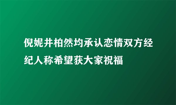 倪妮井柏然均承认恋情双方经纪人称希望获大家祝福