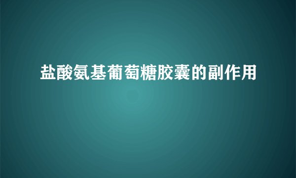 盐酸氨基葡萄糖胶囊的副作用