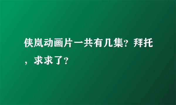 侠岚动画片一共有几集？拜托，求求了？