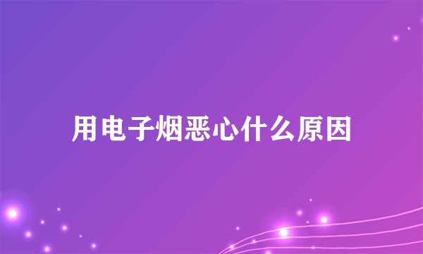 用电子烟恶心什么原因