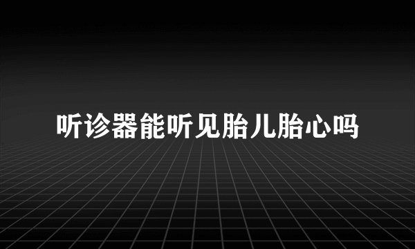 听诊器能听见胎儿胎心吗