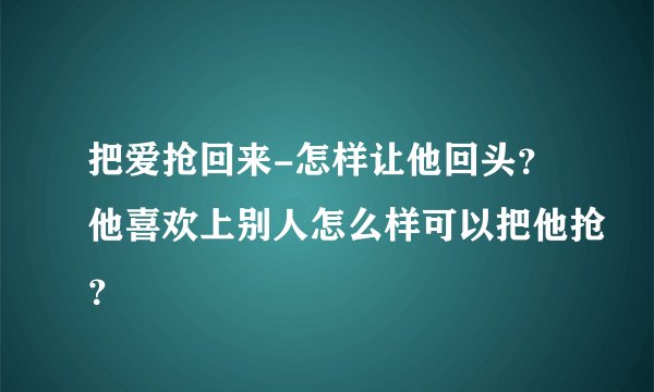 把爱抢回来-怎样让他回头?他喜欢上别人怎么样可以把他抢?