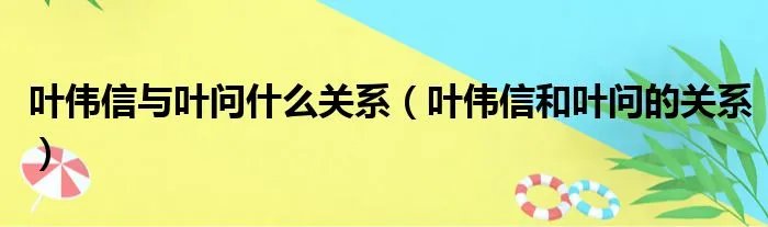 叶伟信与叶问什么关系(叶伟信和叶问的关系)